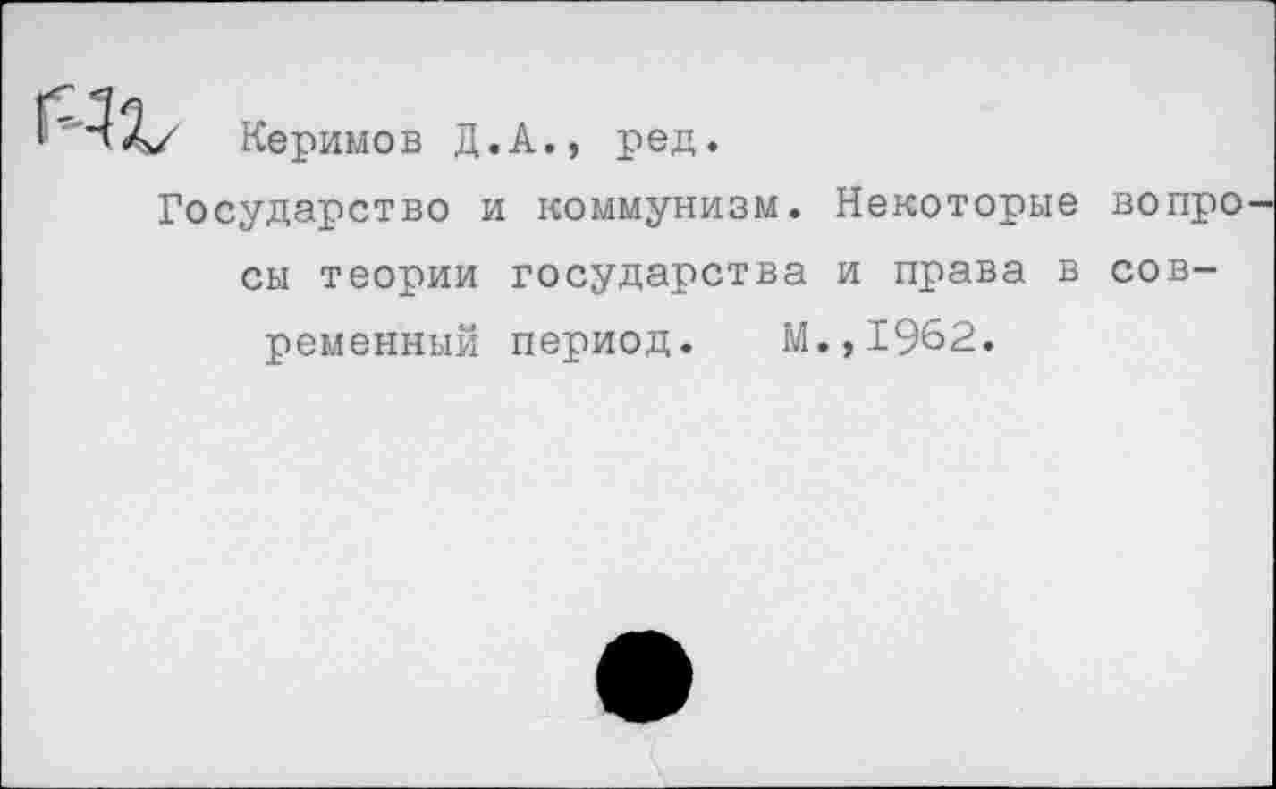 ﻿
Керимов Д.А., ред.
Государство и коммунизм.
Некоторые вопро
сы теории государства и права в современный период. М.,1962.